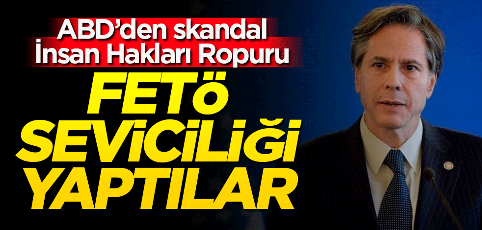 ABD sözde İnsan Hakları Ropuru’nu açıkladı! FETÖ seviciliği yaptılar
