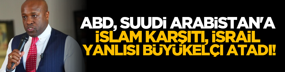ABD, Suudi Arabistan'a İslam Karşıtı, İsrail Yanlısı Büyükelçi atadı!