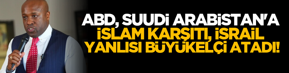 ABD, Suudi Arabistan'a İslam Karşıtı, İsrail Yanlısı Büyükelçi atadı!