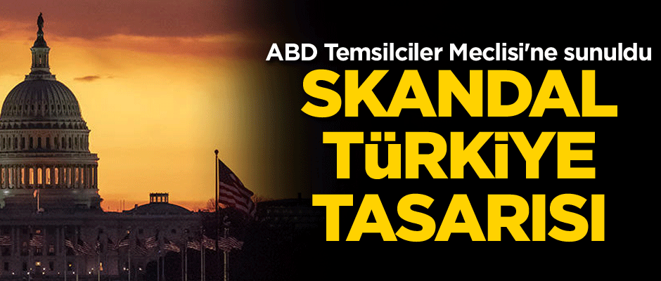 ABD Temsilciler Meclisi'ne sunuldu: Skandal Türkiye tasarısı