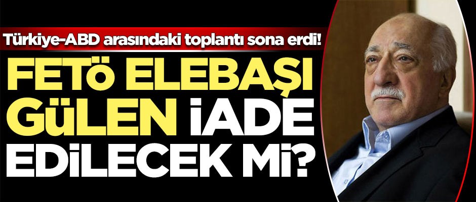 ABD-Türkiye arasındaki FETÖ toplantısı sona erdi!
