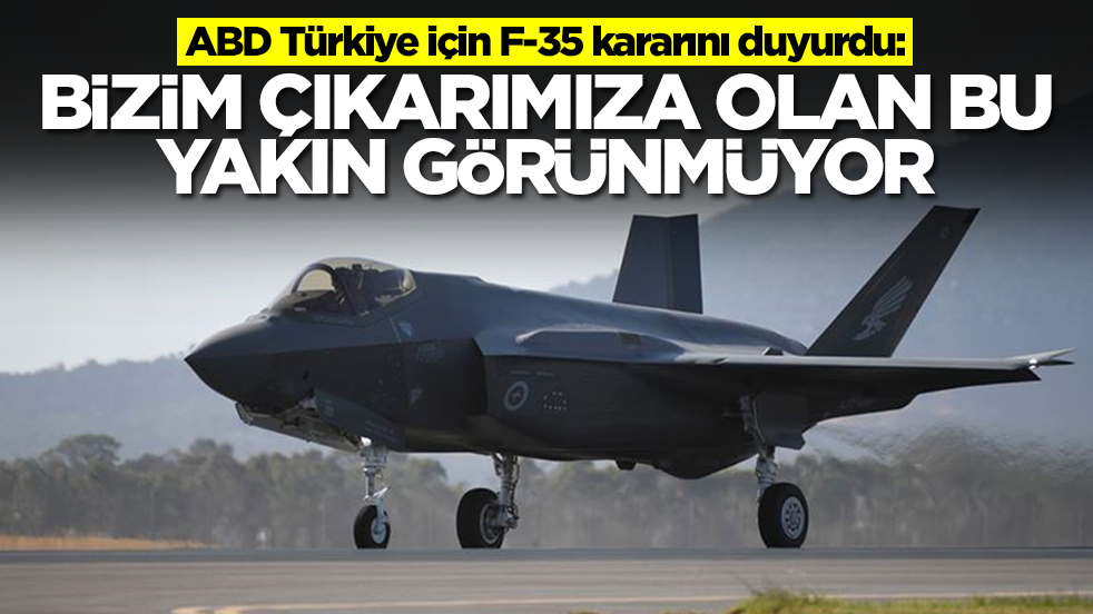 ABD Türkiye için F-35 kararını duyurdu: Bizim çıkarımıza olan bu, yakın görünmüyor