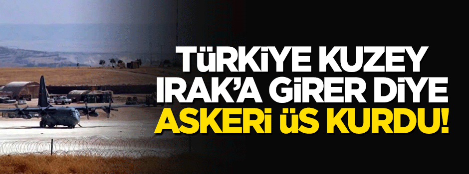 ABD Türkiye Kuzey Irak'a girer diye askeri üs kurdu!