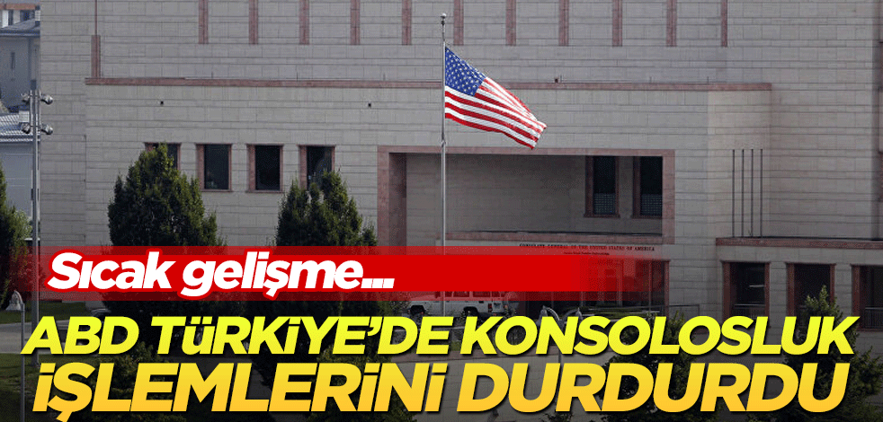 ABD Türkiye’de konsolosluk işlemlerini durdurdu