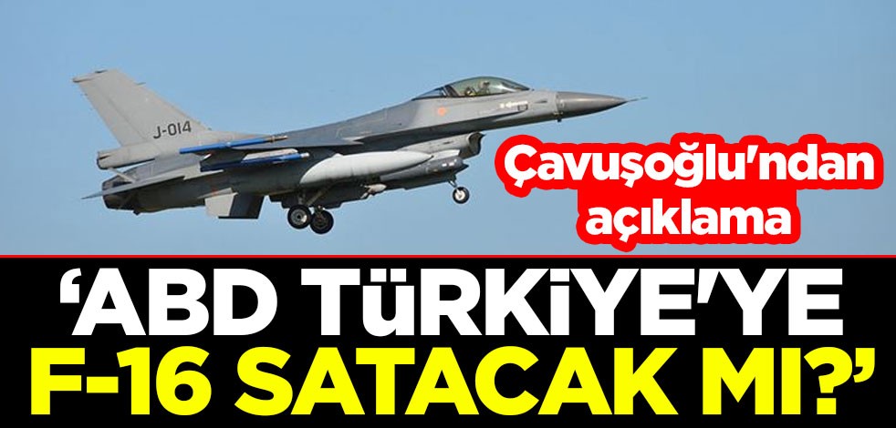 "ABD, Türkiye'ye F-16 satacak mı?" Dışişleri Bakanı Mevlüt Çavuşoğlu'ndan açıklama