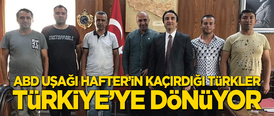 ABD uşağı Hafter'in kaçırdığı Türkler, Türkiye'ye dönüyor
