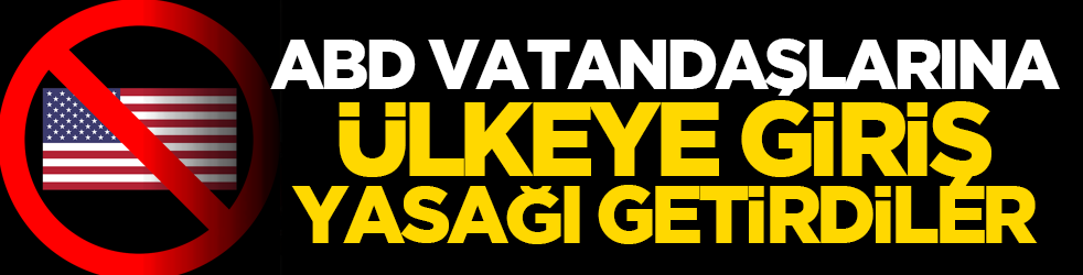 ABD vatandaşlarına ülkeye giriş yasağı getirdiler