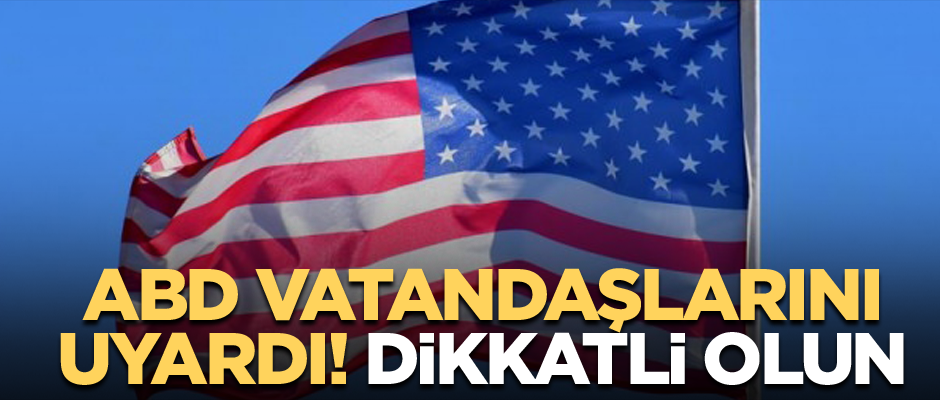 ABD vatandaşlarını uyardı! Dikkatli olun