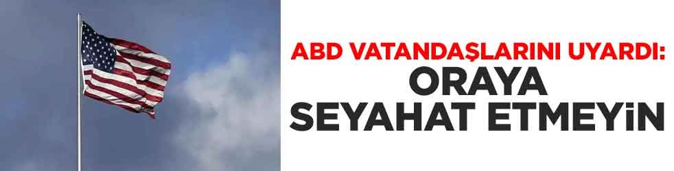 ABD vatandaşlarını uyardı: Oraya seyahat etmeyin