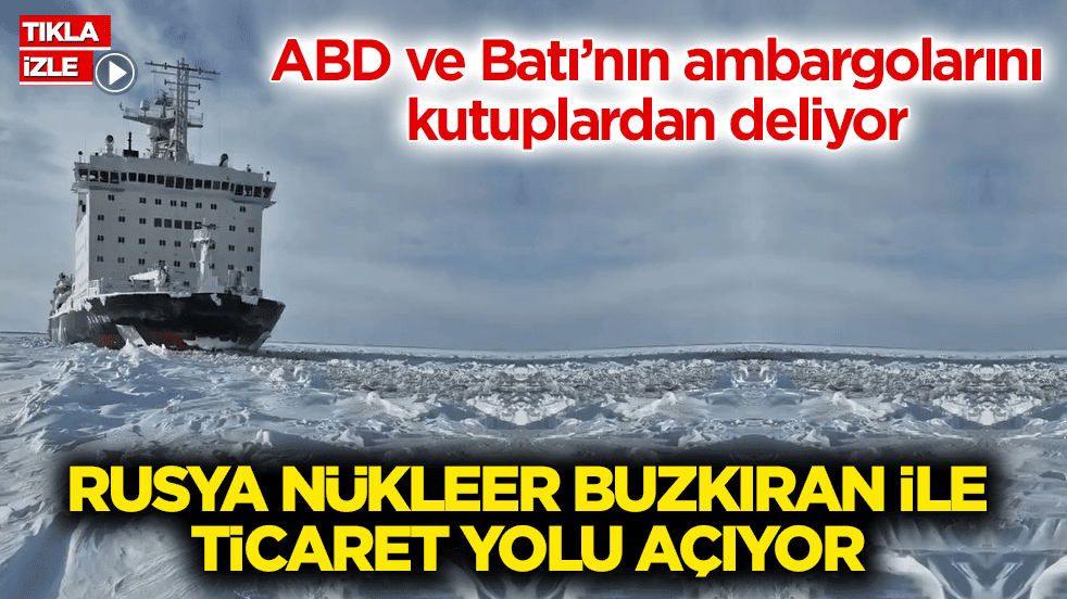 ABD ve Batı’nın ambargolarını kutuplardan deliyor! Rusya nükleer buzkıran ile ticaret yolu açıyor