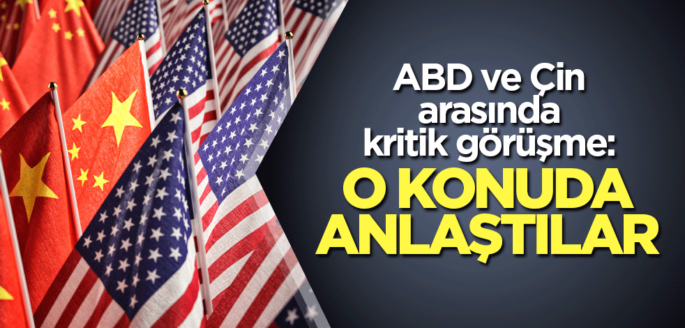 ABD ve Çin arasında kritik görüşme: O konuda anlaştılar