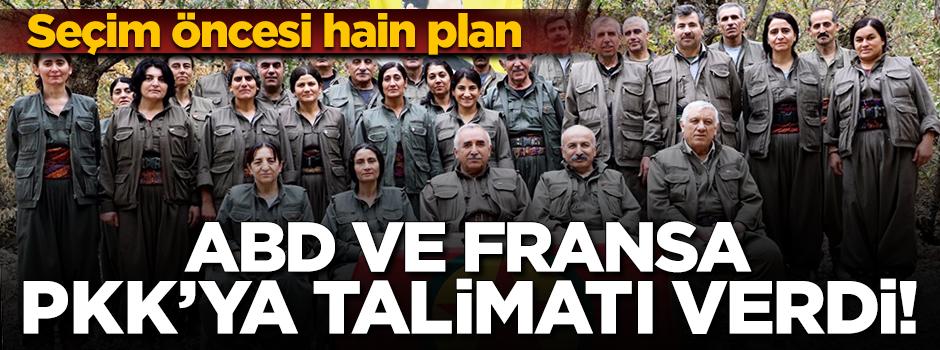ABD ve Fransa'dan teröristlere alçak talimat: Seçim öncesi Türkiye'ye saldırın!