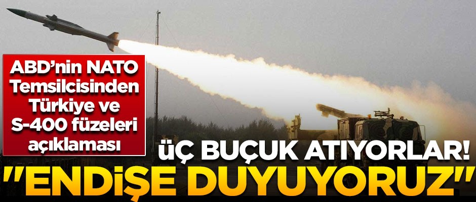 ABD ve NATO üç buçuk atıyor! "S-400'ler konusunda endişeliyiz"
