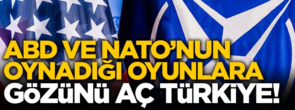 ABD ve NATO’nun oynadığı oyunlara gözünü aç Türkiye!