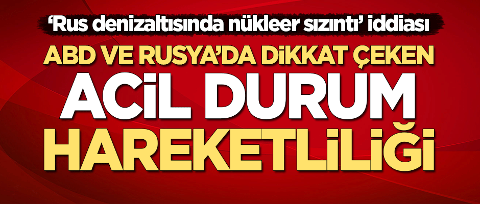 ABD ve Rusya'da 'acil durum' hareketliliği! "Rus nükleer denizaltısında sızıntı" iddiası