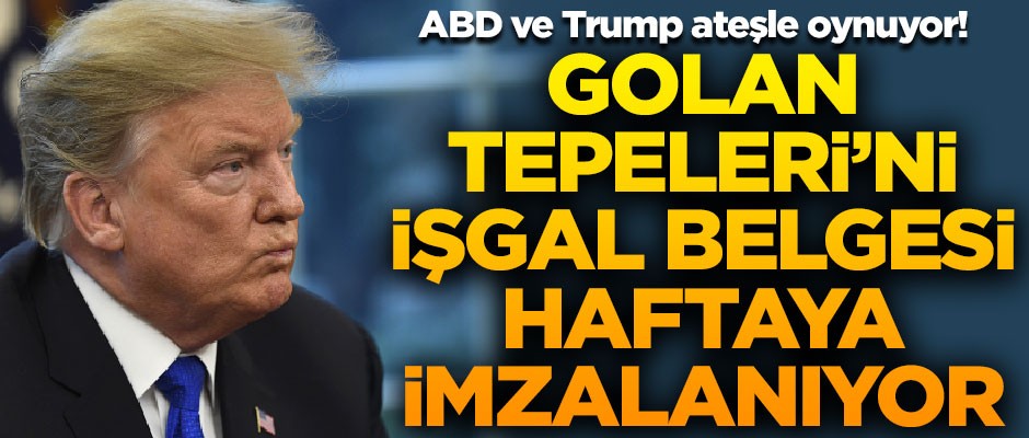 ABD ve Trump ateşle oynuyor! Golan Tepeleri'ni işgal belgesi haftaya imzalanıyor