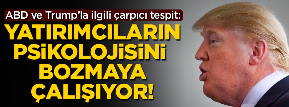ABD ve Trump'la ilgili çarpıcı tespit: Yatırımcıların psikolojisini bozmaya çalışıyor