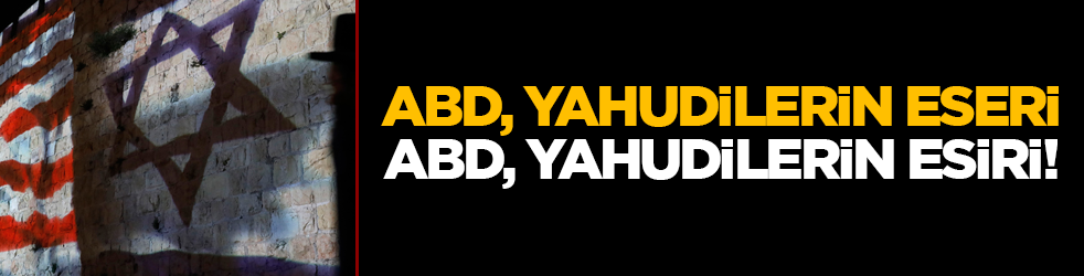 ABD, Yahudilerin eseri; ABD, Yahudilerin esiri!