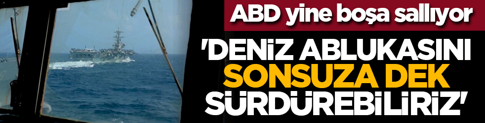 ABD yine boşa sallıyor: 'Deniz ablukasını sonsuza dek sürdürebiliriz'