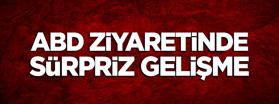 ABD ziyaretinde sürpriz gelişme