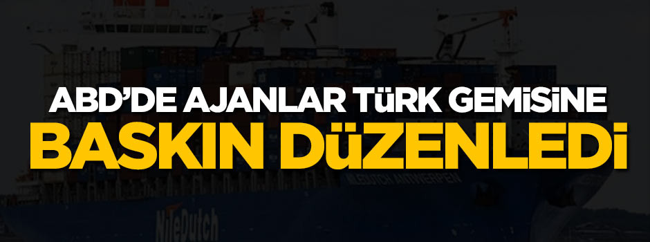 ABD’de ajanlar Türk gemisine baskın düzenledi