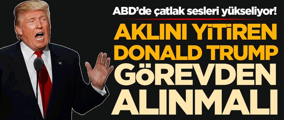 ABD’de çatlak sesleri yükseliyor! ‘Aklını yitiren Trump görevden alınmalı’