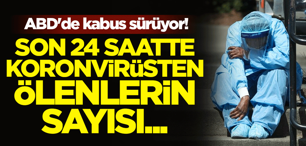 ABD'de kabus sürüyor! Son 24 saatte koronvirüsten ölenlerin sayısı açıklandı
