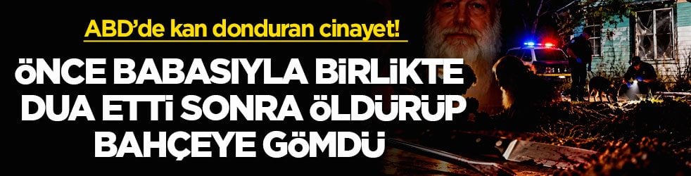 ABD’de kan donduran cinayet! Önce babasıyla birlikte dua etti sonra öldürüp bahçeye gömdü