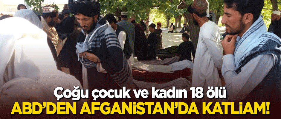 ABD'den Afganistan'da katliam: Çoğu çocuk ve kadın 18 ölü!