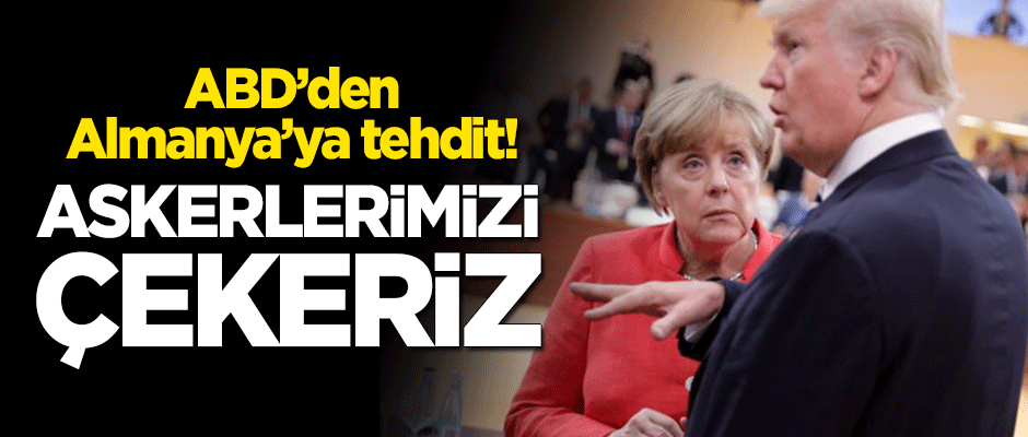 ABD'den Almanya'ya tehdit: Askerlerimizi çekeriz!