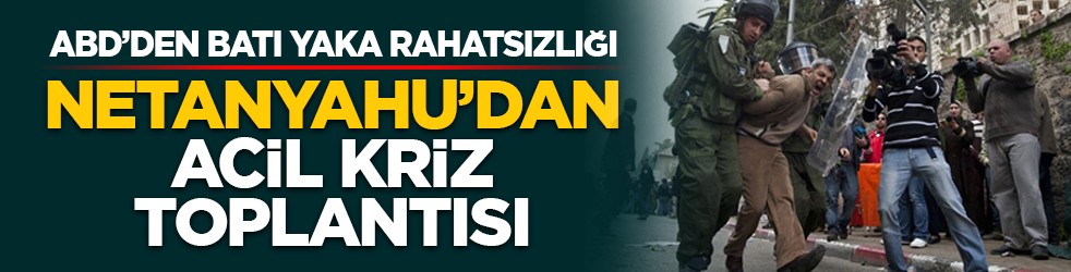 ABD’den Batı Yaka rahatsızlığı: Netanyahu’dan acil kriz toplantısı