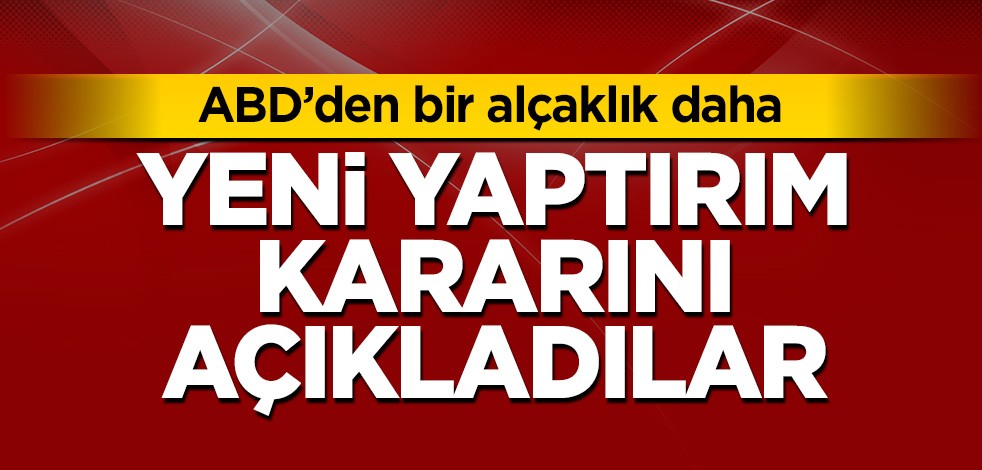 ABD'den bir alçaklık daha! Yeni yaptırım kararını açıkladılar