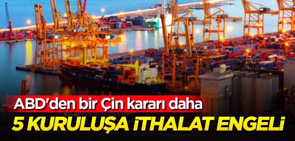 ABD'den bir Çin kararı daha! 5 kuruluşa ithalat engeli