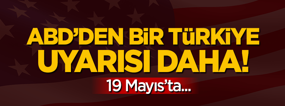 ABD'den bir 'Türkiye' uyarısı daha: 19 Mayıs'ta...