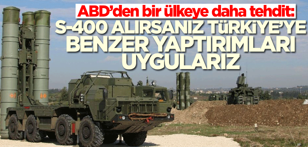 ABD’den bir ülkeye daha tehdit: S-400 alırsanız Türkiye'ye benzer yaptırımları uygularız