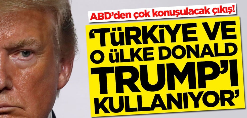 ABD’den çok konuşulacak çıkış! 'Türkiye ve o ülke Trump'ı kullanıyor'