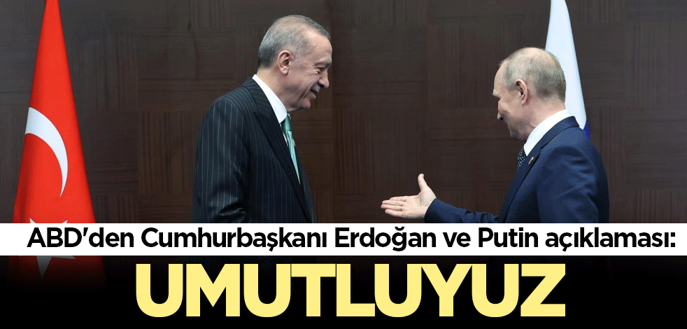 ABD'den Cumhurbaşkanı Erdoğan ve Putin açıklaması: Umutluyuz