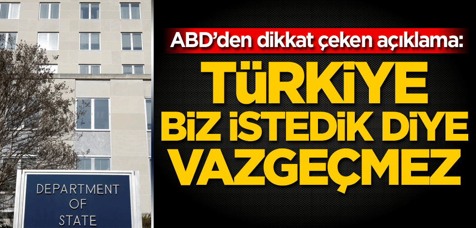 ABD'den dikkat çeken açıklama: Türkiye biz istedik diye vazgeçmez