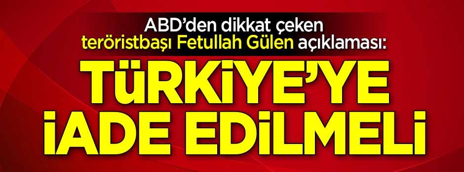 ABD’den dikkat çeken teröristbaşı Fetullah Gülen açıklaması: Türkiye'ye iade edilmeli