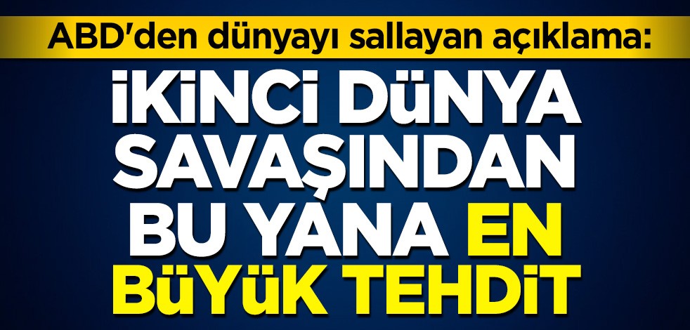 ABD'den dünyayı sallayan açıklama: İkinci Dünya Savaşından bu yana en büyük tehdit