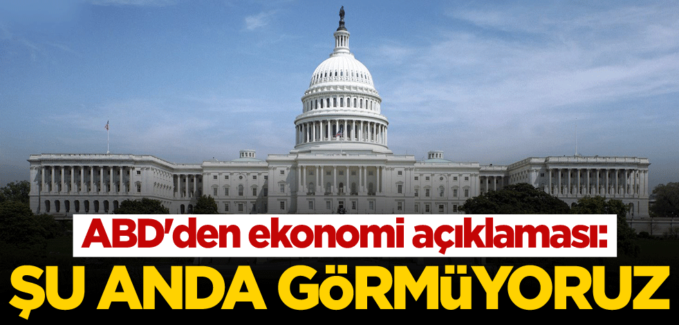 ABD'den ekonomi açıklaması: Şu anda görmüyoruz