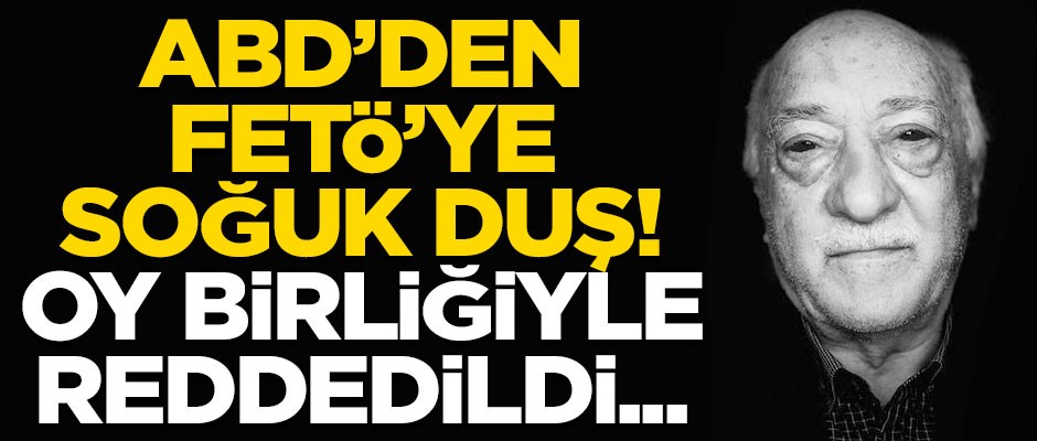ABD'den FETÖ'ye soğuk duş! Oy birliğiyle reddedildi