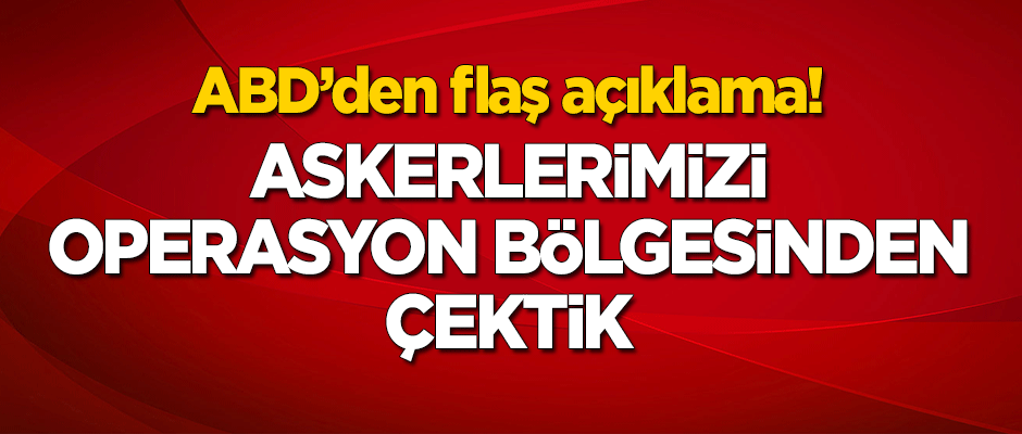 ABD'den flaş açıklama: Askerlerimizi operasyon bölgesinden çektik!