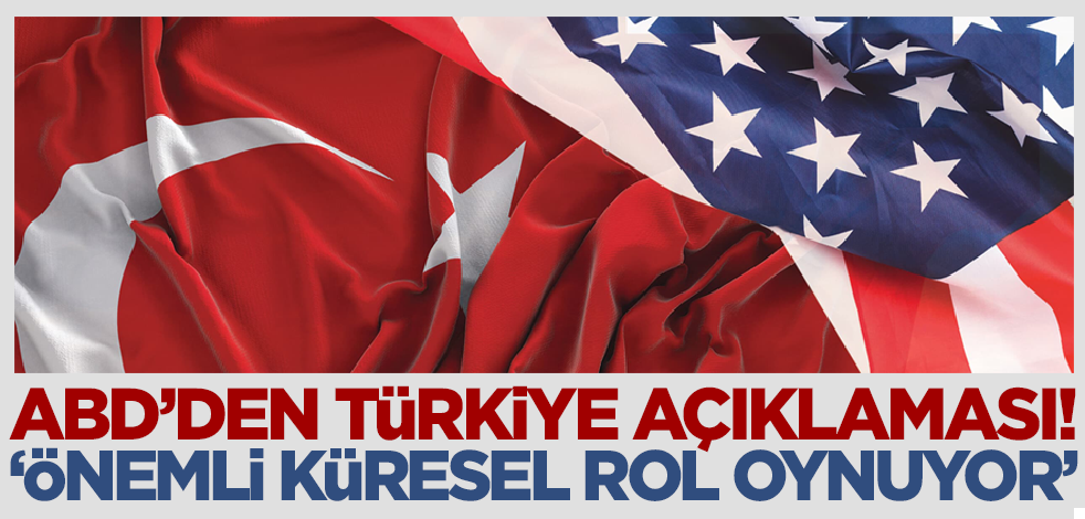 ABD'den flaş açıklama: Türkiye önemli küresel rol oynuyor!