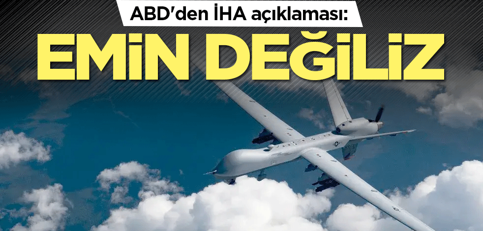 ABD'den İHA açıklaması: Emin değiliz