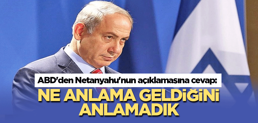 ABD'den katil Netanyahu'nun açıklamasına cevap: Ne anlama geldiğini anlamadık