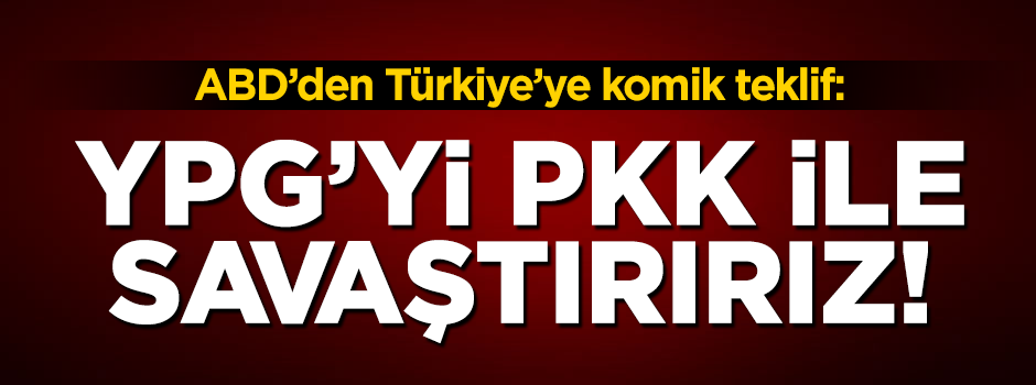 ABD'den komik teklif: YPG'yi PKK ile savaştırırız!