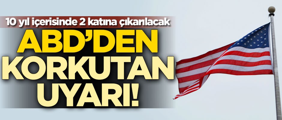 ABD'den korkutan uyarı! 10 yıl içerisinde 2 katına çıkarılacak