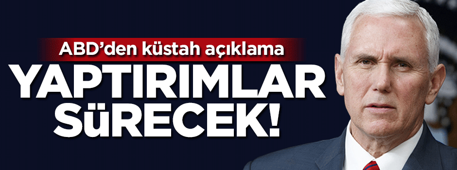 ABD'den küstah açıklama: Yaptırımlar sürecek