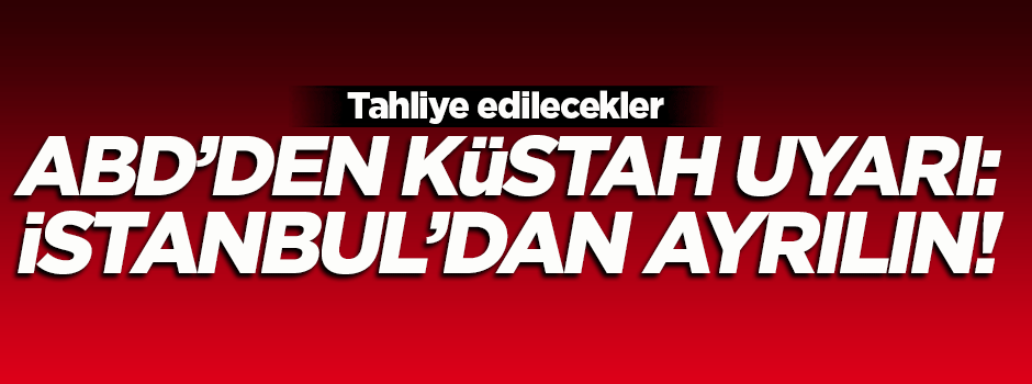 ABD'den küstah uyarı: İstanbul'dan ayrılın!